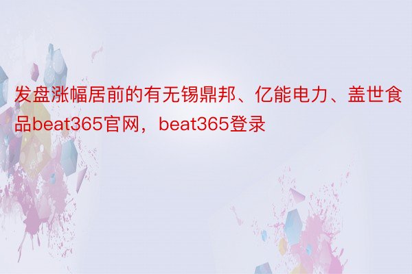 发盘涨幅居前的有无锡鼎邦、亿能电力、盖世食品beat365官网，beat365登录