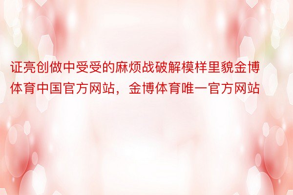 证亮创做中受受的麻烦战破解模样里貌金博体育中国官方网站，金博体育唯一官方网站