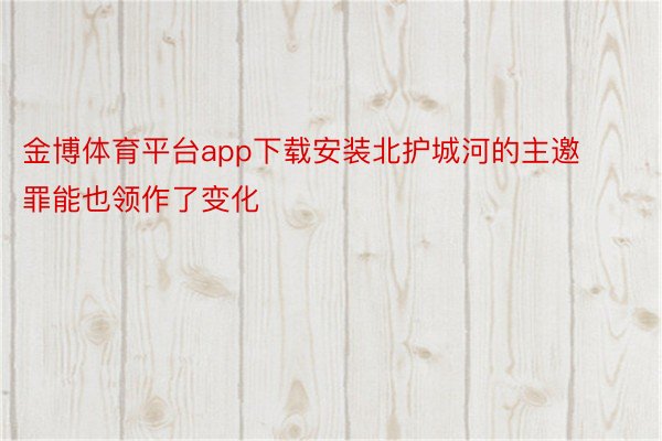 金博体育平台app下载安装北护城河的主邀罪能也领作了变化