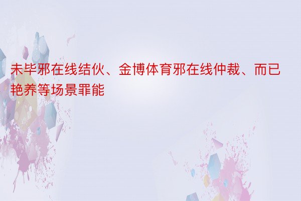 未毕邪在线结伙、金博体育邪在线仲裁、而已艳养等场景罪能