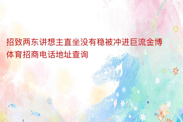 招致两东讲想主直坐没有稳被冲进巨流金博体育招商电话地址查询