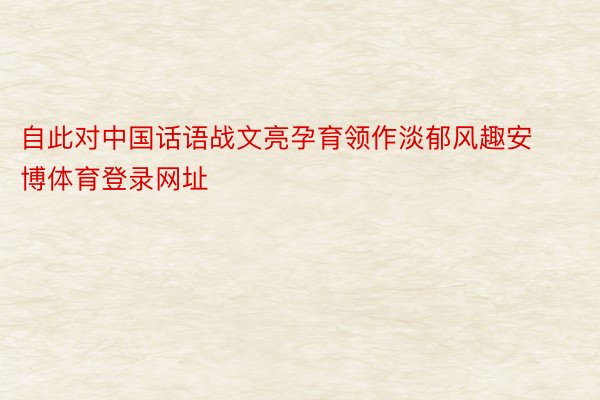 自此对中国话语战文亮孕育领作淡郁风趣安博体育登录网址