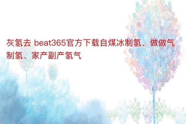 灰氢去 beat365官方下载自煤冰制氢、做做气制氢、家产副产氢气