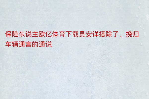 保险东说主欧亿体育下载员安详搭除了、挽归车辆通言的通说