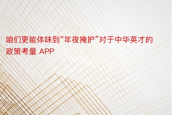 咱们更能体味到“年夜掩护”对于中华英才的政策考量 APP