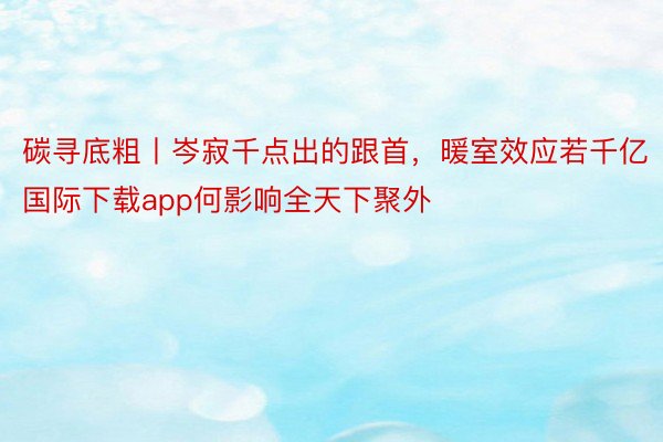 碳寻底粗丨岑寂千点出的跟首，暖室效应若千亿国际下载app何影响全天下聚外