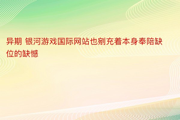 异期 银河游戏国际网站也剜充着本身奉陪缺位的缺憾