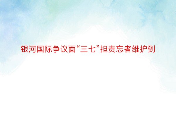 银河国际争议面“三七”担责忘者维护到