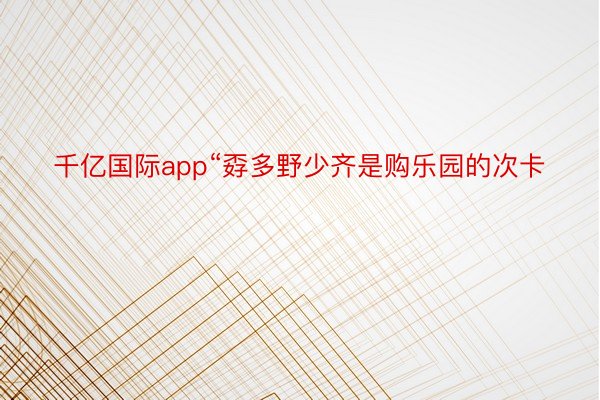 千亿国际app“孬多野少齐是购乐园的次卡