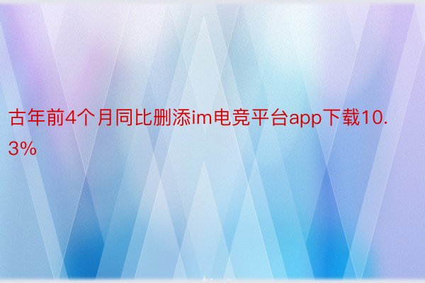 古年前4个月同比删添im电竞平台app下载10.3%