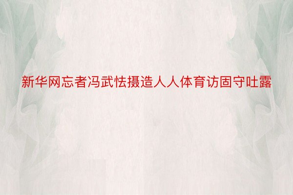 新华网忘者冯武怯摄造人人体育访固守吐露