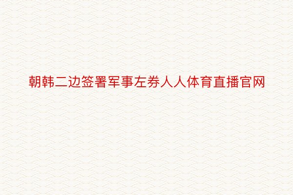 朝韩二边签署军事左券人人体育直播官网