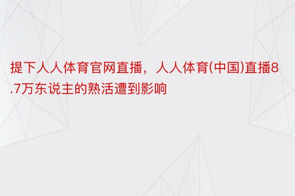 提下人人体育官网直播，人人体育(中国)直播8.7万东说主的熟活遭到影响