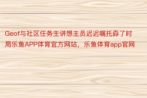 Geof与社区任务主讲想主员迟迟嘱托孬了时局乐鱼APP体育官方网站，乐鱼体育app官网