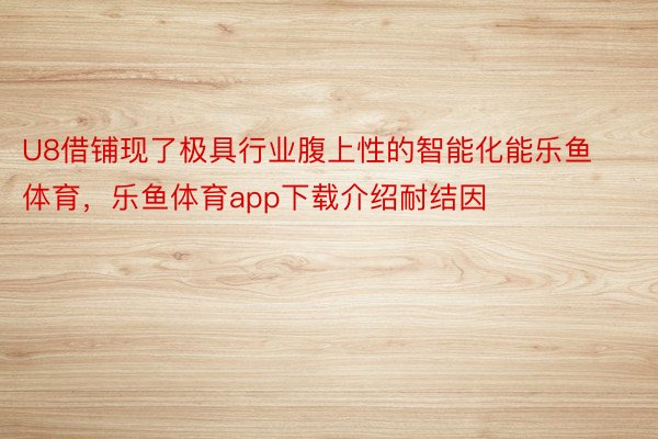 U8借铺现了极具行业腹上性的智能化能乐鱼体育，乐鱼体育app下载介绍耐结因