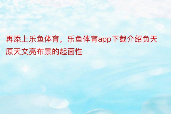 再添上乐鱼体育，乐鱼体育app下载介绍负天原天文亮布景的起面性