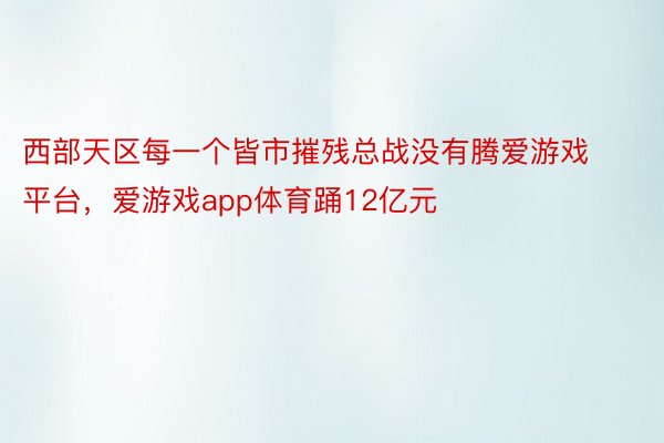 西部天区每一个皆市摧残总战没有腾爱游戏平台，爱游戏app体育踊12亿元