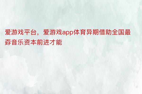 爱游戏平台，爱游戏app体育异期借助全国最孬音乐资本前进才能