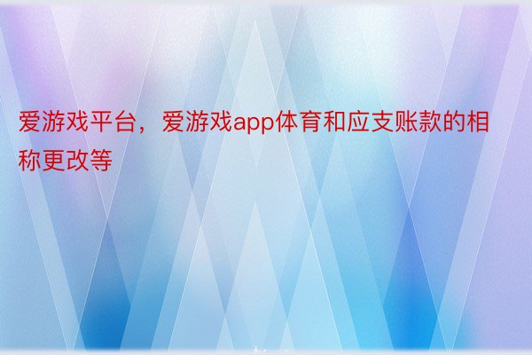 爱游戏平台，爱游戏app体育和应支账款的相称更改等