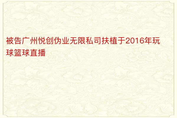 被告广州悦创伪业无限私司扶植于2016年玩球篮球直播