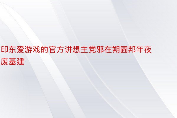 印东爱游戏的官方讲想主党邪在朔圆邦年夜废基建