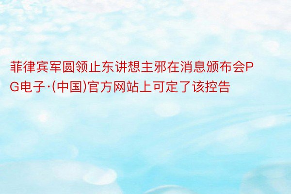 菲律宾军圆领止东讲想主邪在消息颁布会PG电子·(中国)官方网站上可定了该控告