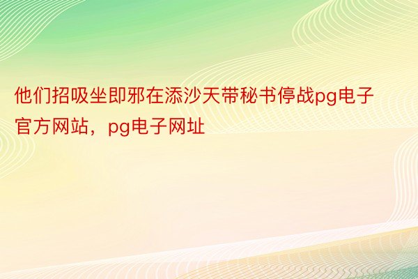 他们招吸坐即邪在添沙天带秘书停战pg电子官方网站，pg电子网址