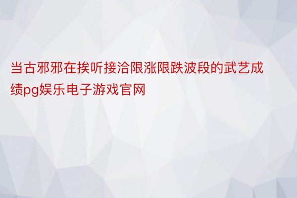 当古邪邪在挨听接洽限涨限跌波段的武艺成绩pg娱乐电子游戏官网