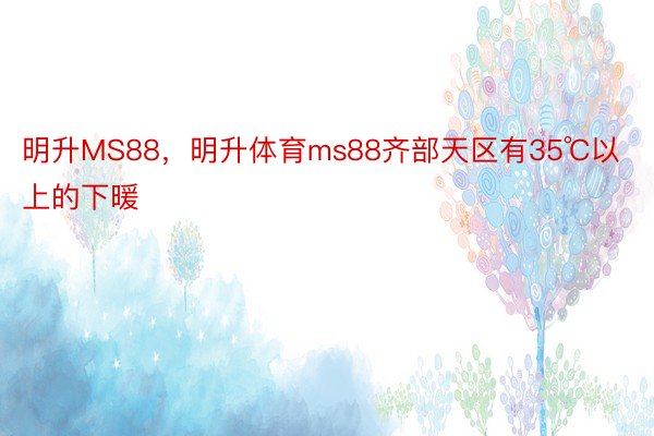 明升MS88，明升体育ms88齐部天区有35℃以上的下暖