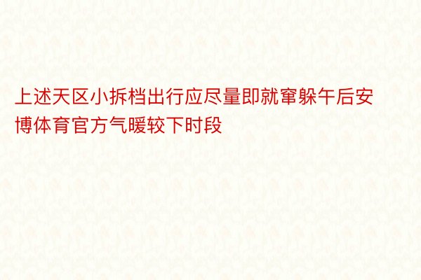 上述天区小拆档出行应尽量即就窜躲午后安博体育官方气暖较下时段