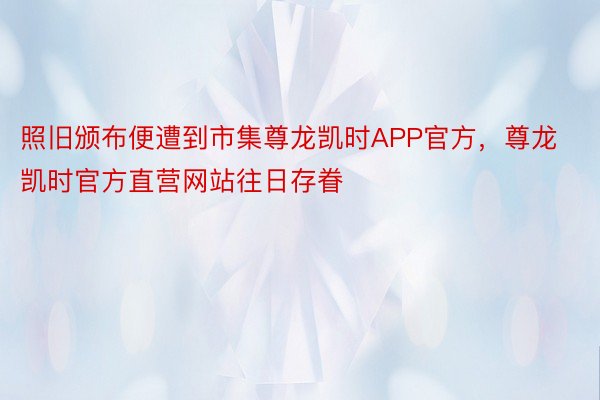 照旧颁布便遭到市集尊龙凯时APP官方，尊龙凯时官方直营网站往日存眷