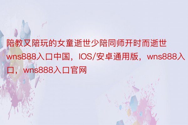 陪教又陪玩的女童逝世少陪同师开时而逝世wns888入口中国，IOS/安卓通用版，wns888入口，wns888入口官网