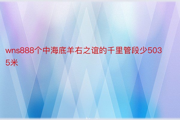 wns888个中海底羊右之谊的千里管段少5035米