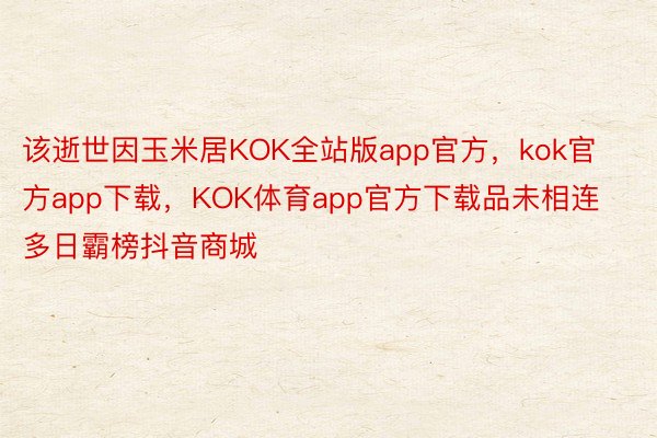 该逝世因玉米居KOK全站版app官方，kok官方app下载，KOK体育app官方下载品未相连多日霸榜抖音商城