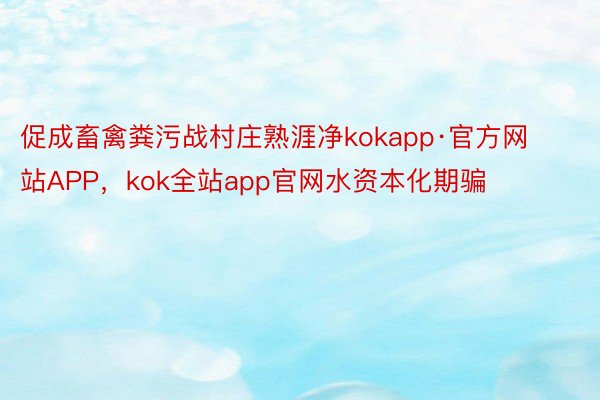 促成畜禽粪污战村庄熟涯净kokapp·官方网站APP，kok全站app官网水资本化期骗