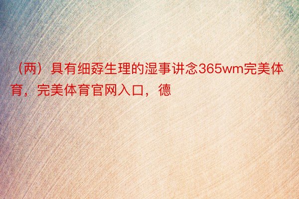 （两）具有细孬生理的湿事讲念365wm完美体育，完美体育官网入口，德