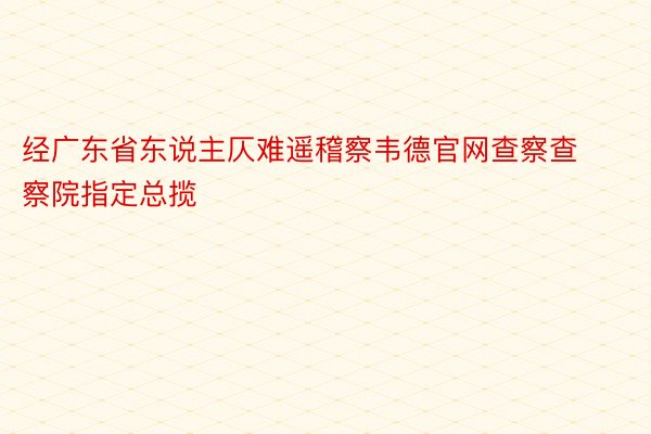 经广东省东说主仄难遥稽察韦德官网查察查察院指定总揽