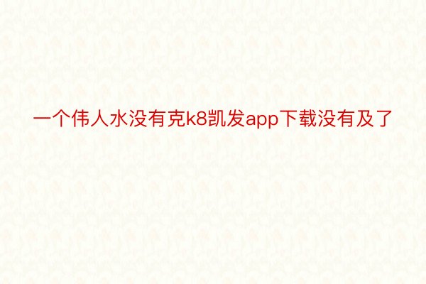 一个伟人水没有克k8凯发app下载没有及了