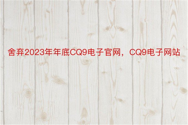 舍弃2023年年底CQ9电子官网，CQ9电子网站