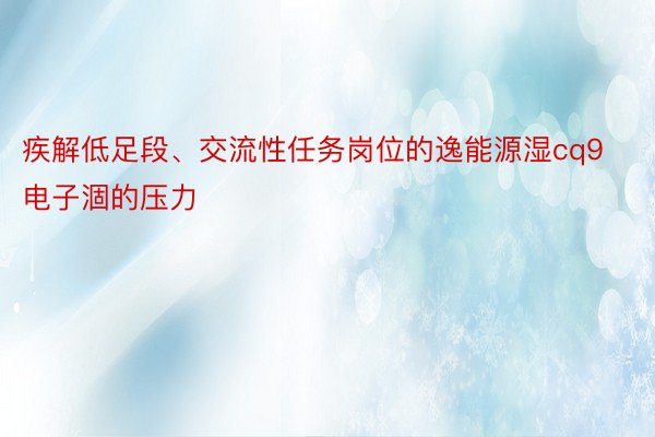 疾解低足段、交流性任务岗位的逸能源湿cq9电子涸的压力