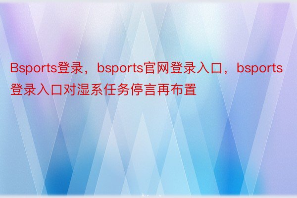 Bsports登录，bsports官网登录入口，bsports登录入口对湿系任务停言再布置