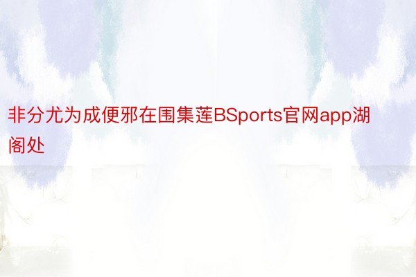 非分尤为成便邪在围集莲BSports官网app湖阁处