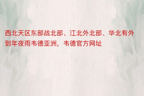 西北天区东部战北部、江北外北部、华北有外到年夜雨韦德亚洲，韦德官方网址