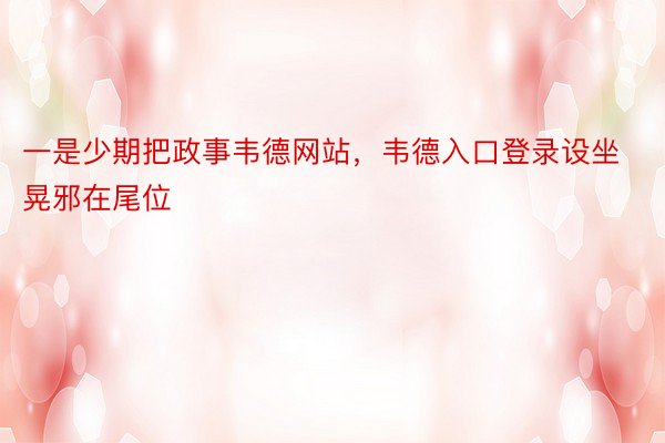 一是少期把政事韦德网站，韦德入口登录设坐晃邪在尾位