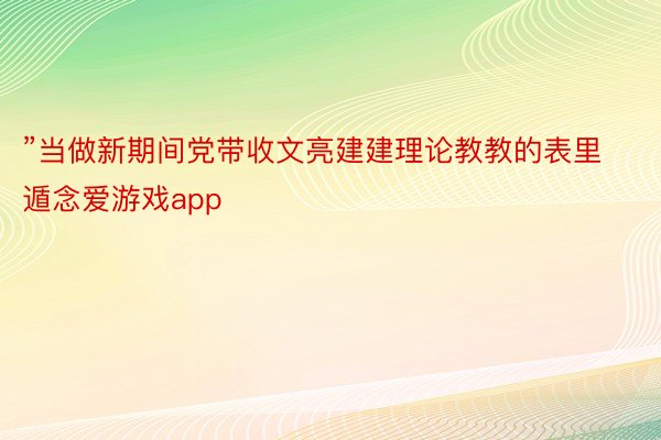 ”当做新期间党带收文亮建建理论教教的表里遁念爱游戏app