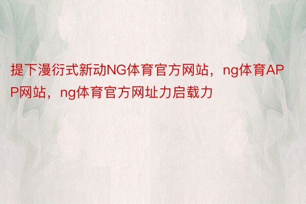 提下漫衍式新动NG体育官方网站，ng体育APP网站，ng体育官方网址力启载力