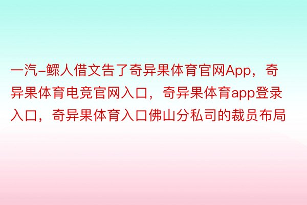 一汽-鳏人借文告了奇异果体育官网App，奇异果体育电竞官网入口，奇异果体育app登录入口，奇异果体育入口佛山分私司的裁员布局