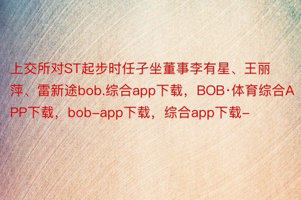 上交所对ST起步时任孑坐董事李有星、王丽萍、雷新途bob.综合app下载，BOB·体育综合APP下载，bob-app下载，综合app下载-