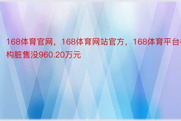 168体育官网，168体育网站官方，168体育平台机构脏售没960.20万元