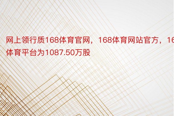 网上领行质168体育官网，168体育网站官方，168体育平台为1087.50万股